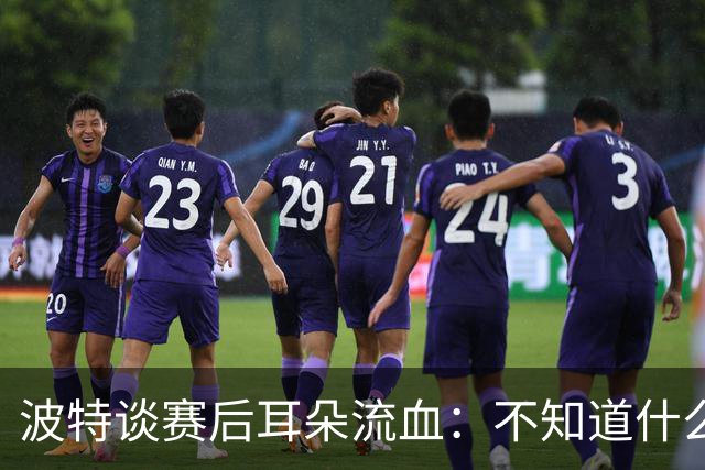波特谈赛后耳朵流血：不知道什么情况，被人抓了还是咬了一下